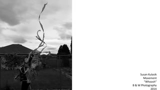 Susan Kulasik
Movement
“Whoosh”
B & W Photography
2014