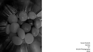 Susan Kulasik
Variety
“O”
B & W Photography
2014