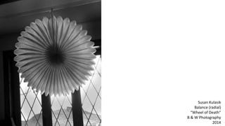 Susan Kulasik
Balance (radial)
“Wheel of Death”
B & W Photography
2014