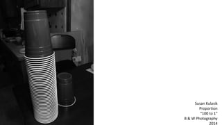 Susan Kulasik
Proportion
“100 to 1”
B & W Photography
2014