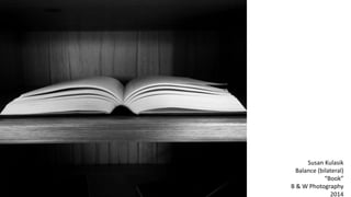 Susan Kulasik
Balance (bilateral)
“Book”
B & W Photography
2014