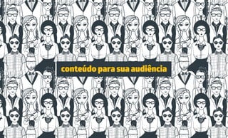 conteúdo para sua audiência
 