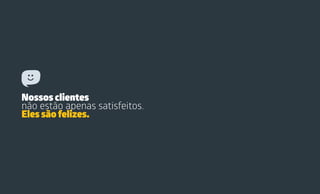 Nossos clientes
não estão apenas satisfeitos.
Eles são felizes.
 