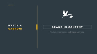 n a s c e a
c a b r u n !
Traduzir em conteúdo a essência da sua marca.
b r a n d i n c o n t e n t
v o lta r
 