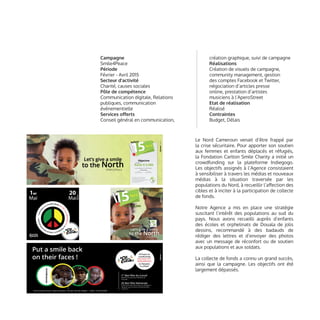 Campagne
Smile4Peace
Période
Février - Avril 2015
Secteur d’activité
Charité, causes sociales
Pôle de compétence
Communication digitale, Relations
publiques, communication
événementielle
Services offerts
Conseil général en communication,
Le Nord Cameroun venait d’être frappé par
la crise sécuritaire. Pour apporter son soutien
aux femmes et enfants déplacés et réfugiés,
la Fondation Carlton Smile Charity a initié un
crowdfunding sur la plateforme Indiegogo.
Les objectifs assignés à l’Agence consistaient
à sensibiliser à travers les médias et nouveaux
médias à la situation traversée par les
populations du Nord, à recueillir l’affection des
cibles et à inciter à la participation de collecte
de fonds.
Notre Agence a mis en place une stratégie
suscitant l’intérêt des populations au sud du
pays. Nous avons recueilli auprès d’enfants
des écoles et orphelinats de Douala de jolis
dessins, recommandé à des badauds de
rédiger des lettres et d’envoyer des photos
avec un message de réconfort ou de soutien
aux populations et aux soldats.
La collecte de fonds a connu un grand succès,
ainsi que la campagne. Les objectifs ont été
largement dépassés.
création graphique, suivi de campagne
Réalisations
Création de visuels de campagne,
community management, gestion
des comptes Facebook et Twitter,
négociation d’articles presse
online, prestation d’artistes
musiciens à l’AperoStreet
Etat de réalisation
Réalisé
Contraintes
Budget, Délais
 