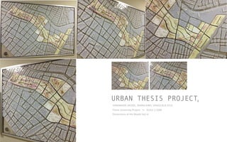 HANDMADE	
  MODEL,	
  MARACAIBO,	
  VENEZUELA.2015	
  
URBAN THESIS PROJECT
SCALE	
  1:1000	
  Thesis	
  University	
  Project	
  	
  
Dimensions	
  of	
  the	
  Model	
  3x2	
  m	
  
4
 