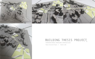 HANDMADE	
  MODEL,	
  MARACAIBO,	
  VENEZUELA.2015	
  
SCALE	
  1:100	
  Thesis	
  University	
  Project	
  	
  
BUILDING THESIS PROJECT5
 