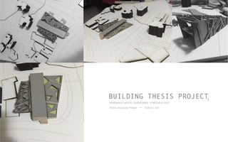 HANDMADE	
  MODEL,	
  MARACAIBO,	
  VENEZUELA.2015	
  
SCALE	
  1:100	
  Thesis	
  University	
  Project	
  	
  
BUILDING THESIS PROJECT5
 