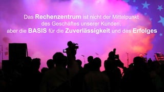 Das Rechenzentrum ist nicht der Mittelpunkt
des Geschäftes unserer Kunden,
aber die BASIS für die Zuverlässigkeit und des Erfolges
 