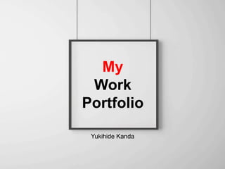 My
Work
Portfolio
Yukihide Kanda
 