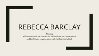 REBECCA BARCLAY
Nursing
Affirmation: I will become an RN and I will use it to serve people
and I will love everyone. Above all, I will serve my God.
 