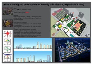 Urban planning and development of Pudong’s district (SH, Republic of China)
Firm:
S.I.A.D.R (SH, Republic of China)
Status: COMPETITION (WON)
Main role:
Project design manager in charge of planning and urban
strategy, design of the different buildings and equipments
(excluding housing)
Urban strategy: (250000m²)
- Creating dynamic public space in the center for inhabit-
ants and visitors
- Focusing main public facilities in the center of commu-
nity.
- Creating a mix between residents and visitors.
- Connecting 4 islets with gardens and pedestrian areas.
- Reinforcing center’s attractivity by staging North access
of the system by creating perspectives and access thus
recovering the flow coming from future commercial zones
developed on the banks of the river to the North.
 