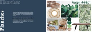 Green Addict
Joanna Leforestier
Planches
Planches
Présenter une planche d’inspirations à travers
laquelle on retrouve le projet d’aménagement
et les éléments qui nous ont inspirés pour
l’établir.
Réalisations de « shopping lists » pour des
particuliers en prenant en compte leurs besoins,
leurs espaces devies, leurs goûts et les tendances
actuelles afin de leur proposer des produits
qui leur seront adaptés.
 