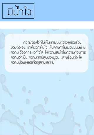 ความจริงใจที่ไม่เห็นแก่เพียงตัวเองหรือเรื่อง
ของตัวเอง แต่เห็นอกเห็นใจ เห็นคุณค่าในเพื่อนมนุษย์ มี
ความเอื้ออาทร เอาใจใส่ ให้ความสนใจในความต้องการ
ความจ้าเป็น ความทุกข์สุขของผู้อื่น และพร้อมที่จะให้
ความช่วยเหลือเกื้อกูลกันและกัน
มีน้้าใจ
 