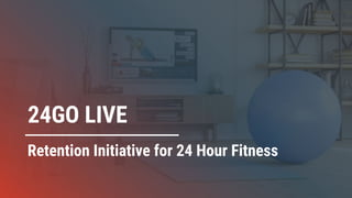24GO LIVE
Retention Initiative for 24 Hour Fitness
 
