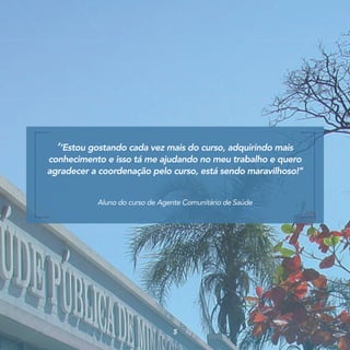 ‘‘Estou gostando cada vez mais do curso, adquirindo mais
conhecimento e isso tá me ajudando no meu trabalho e quero
agradecer a coordenação pelo curso, está sendo maravilhoso!’’
Aluno do curso de Agente Comunitário de Saúde
5
 