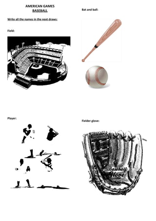 AMERICAN GAMES
                BASEBALL                 Bat and ball:


Write all the names in the next draws:


Field:




Player:
                                         Fielder glove:
 