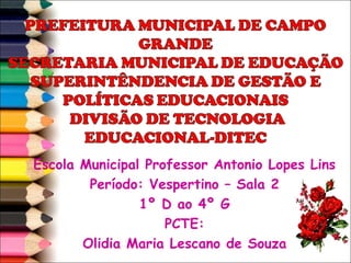 Escola Municipal Professor Antonio Lopes Lins
        Período: Vespertino – Sala 2
                1º D ao 4º G
                    PCTE:
       Olidia Maria Lescano de Souza
 