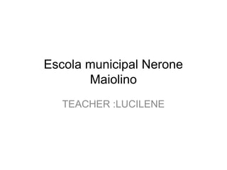 Escola municipal Nerone 
Maiolino 
TEACHER :LUCILENE 
 