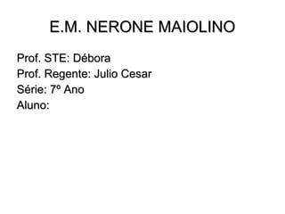 EE..MM.. NNEERROONNEE MMAAIIOOLLIINNOO 
PPrrooff.. SSTTEE:: DDéébboorraa 
PPrrooff.. RReeggeennttee:: JJuulliioo CCeessaarr 
SSéérriiee:: 77º AAnnoo 
AAlluunnoo:: 
 