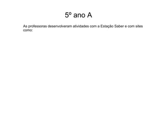 5º ano A 
As professoras desenvolveram atividades com a Estação Saber e com sites 
como: 
 