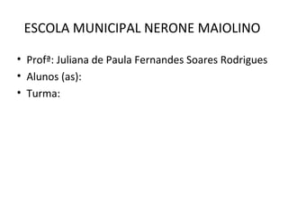 ESCOLA MUNICIPAL NERONE MAIOLINO 
• Profª: Juliana de Paula Fernandes Soares Rodrigues 
• Alunos (as): 
• Turma: 
 