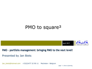 03-23-05April 2017
PMO – portfolio management: bringing PMO to the next level!PMO – portfolio management: bringing PMO to the next level!
Presented by Jan Biets
Jan_biets@hotmail.com +32(0)477 32 90 11 Mechelen - Belgium
page 1 • view on planning
PMO to square²
 