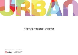 ПРЕЗЕНТАЦИЯ HORECA




Интеллектуальный менеджмент Бренда
                 +7 [495] 971-83-85
                 www.art–urban.ru
 