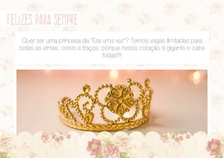 felizes para sempre
Quer ser uma princesa da “Era uma vez”? Temos vagas ilimitadas para
todas as etnias, cores e traços, porque nosso coração é gigante e cabe
todas!!!!
 
