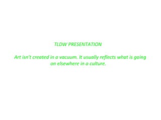 TLDW PRESENTATION
Art isn't created in a vacuum. It usually reflects what is going
on elsewhere in a culture.
 