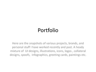Portfolio
Here are the snapshots of various projects, brands, and
personal stuff I have worked recently and past. A heady
mixture of UI designs, illustrations, icons, logos , collateral
designs, spoofs, infographics, greeting cards, paintings etc.
 