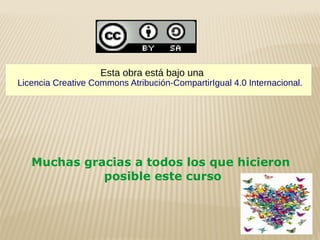 Muchas gracias a todos los que hicieron
posible este curso
Licencia Creative Commons Atribución-CompartirIgual 4.0 Internacional.
Esta obra está bajo una
 