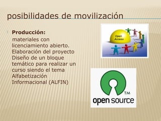 posibilidades de movilización
 Producción:
 materiales con 
licenciamiento abierto. 
Elaboración del proyecto 
Diseño de un bloque 
temático para realizar un 
curso siendo el tema 
Alfabetización 
Informacional (ALFIN) 
 
 