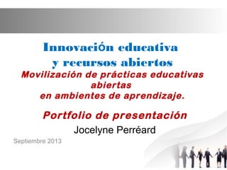 Innovación educativa
y recursos abiertos
Movilización de prácticas educativas
abiertas
en ambientes de aprendizaje.
Portfolio de presentación
Jocelyne Perréard
Septiembre 2013
 