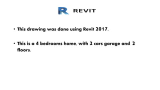 • This drawing was done using Revit 2017.
• This is a 4 bedrooms home, with 2 cars garage and 2
floors.
 