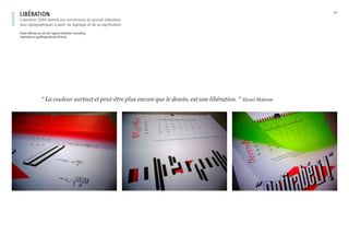 “ La couleur surtout et peut-être plus encore que le dessin, est une libération. ” Henri Matisse
2/2
libération
Calendrier 2004 destiné aux annonceurs du journal Libération.
Jeux typographiques à partir du logotype et de sa signification.
Projet effectué au sein de l’agence Véronèse Consulting
Imprimerie et gauffrage Absolu (France)
 
