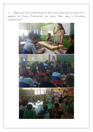 13. Organização da Confraternização de Dia das Crianças para os alunos do 2º
segmento do Ensino Fundamental, com música, filmes, jogos e brincadeiras
(outubro/2017).
 