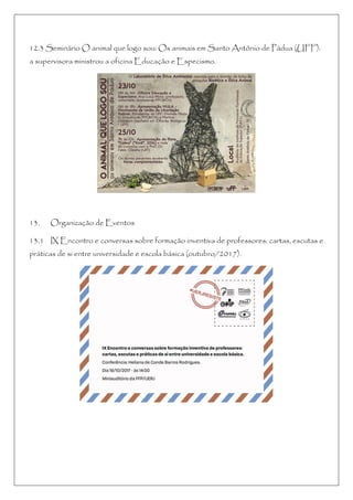 12.3 Seminário O animal que logo sou: Os animais em Santo Antônio de Pádua (UFF):
a supervisora ministrou a oficina Educação e Especismo.
13. Organização de Eventos
13.1 IX Encontro e conversas sobre formação inventiva de professores: cartas, escutas e
práticas de si entre universidade e escola básica (outubro/2017).
 