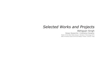 Selected Works and Projects
                                         Abhigyan Singh
                 Design Researcher | Interaction Designer
         Master of Arts (New Media Design) | Bachelor of Technology (ICT)
         Aalto University School of Art and Design, Finland | DA-IICT, India
 