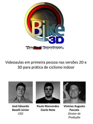 Videoaulas em primeira pessoa nas versões 2D e
      3D para prática de ciclismo indoor




   José Eduardo     Paulo Marcondes   Vinicius Augusto
   Bozelli Júnior     Ciarlo Neto          Paccola
        CEO                              Diretor de
                                          Produção
 