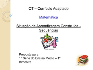OT – Currículo Adaptado

               Matemática

Situação de Aprendizagem Construída -
             Sequências




 Proposta para:
 1° Série do Ensino Médio – 1º
 Bimestre
 