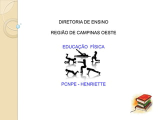 DIRETORIA DE ENSINO

REGIÃO DE CAMPINAS OESTE


    EDUCAÇÃO FÍSICA




   PCNPE - HENRIETTE
 