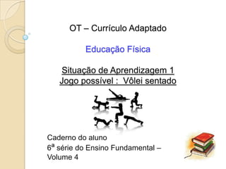 OT – Currículo Adaptado

          Educação Física

   Situação de Aprendizagem 1
   Jogo possível : Vôlei sentado




Caderno do aluno
6ª série do Ensino Fundamental –
Volume 4
 