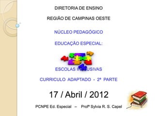 DIRETORIA DE ENSINO

     REGIÃO DE CAMPINAS OESTE


         NÚCLEO PEDAGÓGICO

         EDUCAÇÃO ESPECIAL:




         ESCOLAS INCLUSIVAS

  CURRICULO ADAPTADO - 2ª PARTE


      17 / Abril / 2012
PCNPE Ed. Especial –   Profª Sylvia R. S. Capel
 