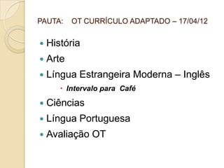 PAUTA:     OT CURRÍCULO ADAPTADO – 17/04/12


   História
   Arte
   Língua Estrangeira Moderna – Inglês
        Intervalo para Café

   Ciências
   Língua Portuguesa
   Avaliação OT
 