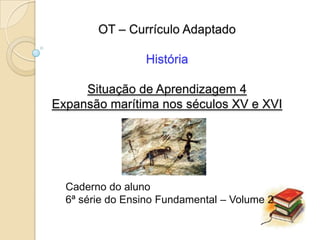 OT – Currículo Adaptado

                 História

     Situação de Aprendizagem 4
Expansão marítima nos séculos XV e XVI




  Caderno do aluno
  6ª série do Ensino Fundamental – Volume 2
 