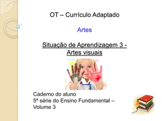 OT – Currículo Adaptado

                 Artes

   Situação de Aprendizagem 3 -
           Artes visuais




Caderno do aluno
5ª série do Ensino Fundamental –
Volume 3
 