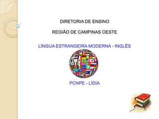 DIRETORIA DE ENSINO

     REGIÃO DE CAMPINAS OESTE


LÍNGUA ESTRANGEIRA MODERNA - INGLÊS




           PCNPE - LÍDIA
 