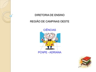 DIRETORIA DE ENSINO

REGIÃO DE CAMPINAS OESTE


        CIÊNCIAS




    PCNPE - ADRIANA
 