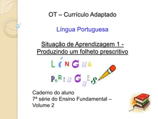OT – Currículo Adaptado

         Língua Portuguesa

  Situação de Aprendizagem 1 -
 Produzindo um folheto prescritivo




Caderno do aluno
7ª série do Ensino Fundamental –
Volume 2
 